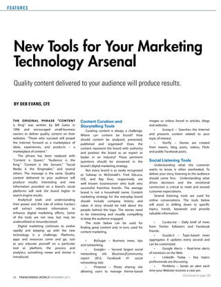 F E AT U R E S

New Tools for Your Marketing
Technology Arsenal
Quality content delivered to your audience will produce results.
By Deb Evans, CFE

The

original

phr ase

“Content

is King” was written by Bill Gates in
1996 and encouraged small-business
owners to deliver quality content on their
websites. “Those who succeed will propel
the Internet forward as a marketplace of
ideas, experiences, and products – a
marketplace of content.”
The phrase has been replaced with
“Content is Queen,” “Audience is the
King,” “Content is the Servant,” “Social
Media is the Kingmaker,” and several
others. The message is the same. Quality
content delivered to your audience will
produce results. Interesting and new
information provided on a brand’s social
platforms will rank the brand higher in
search engine results.
Analytical tools and understanding
their power and the role of online trackers
will extract relevant information to
enhance digital marketing efforts. Some
of the tools are not new, but may be
underutilized or misunderstood.
Digital marketing continues to evolve
rapidly and keeping up with the new
technology is a challenge. Platforms,
apps and resources come and go. Just
as you educate yourself on a particular
tool or platform, the process and
analytics, something newer and shinier is
introduced.

24

FRANCHISING WORLD NOVEMBER 2013	

Content Curation and
Storytelling Tools
Curating content is always a challenge.
Where can content be found? How
should content be analyzed, presented,
published and organized? Does the
content represent the brand with authority
and position the brand as an expert or
leader in an industry? These pertinent
questions should be answered in the
brand’s digital marketing strategy.
Not every brand is as easily recognized
as Subway or McDonald’s. Fred DeLuca,
CFE, and Ray Kroc, respectively, are
well known businessmen who built very
successful franchise brands. The average
brand is not a household name. Content
marketing strategy for the everyday brand
should include company history and
value. A story should be told about the
people behind the logo. The stories need
to be interesting and visually compelling
to keep the audience engaged.
The tools below can be used for
finding great content and, in turn, used for
content marketing.
•	
BizSugar − Business news, tips
and networking.
•	
Google+ − Second largest social
networking
site
(Business2Community
report
2013,
Facebook
#1
social
networking site).
•	
Pinterest − Photo sharing site
allowing users to manage theme-based

images or videos found in articles, blogs
and websites.
•	
Scoop.it − Searches the Internet
and presents content related to your
topic of interest.
•	
Storify − Stories are created
from tweets, blog posts, videos, Flickr
and public Facebook posts.

Social Listening Tools
Understanding what the customer
wants to know is often overlooked. To
deliver your story, listening to the audience
should come first. Understanding what
drives decisions and the emotional
connection is critical to meet and exceed
customer expectations.
Several listening tools are used for
online conversations. The tools below
will assist in drilling down to specific
topics, trends, keywords and provide
valuable information.
•	
Curate.me − Daily brief of news
from Twitter followers and Facebook
friends.
•	
Guzzle.it − Topic-based news
aggregator. It updates every second and
can be customized.
•	
Google Alerts − Real-time alerts
of mentions on the Web.
•	
LinkedIn Today − Key topics
professionals are discussing.
•	
PinAlerts − Sends an alert each
time your Website receives a new pin.
(Continued on page 26)

 