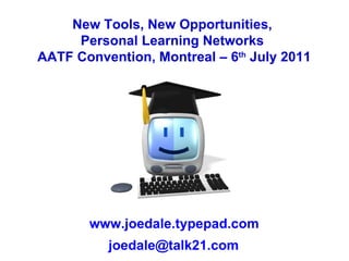 New Tools, New Opportunities,  Personal Learning Networks  AATF Convention, Montreal – 6 th  July 2011 www.joedale.typepad.com [email_address] 
