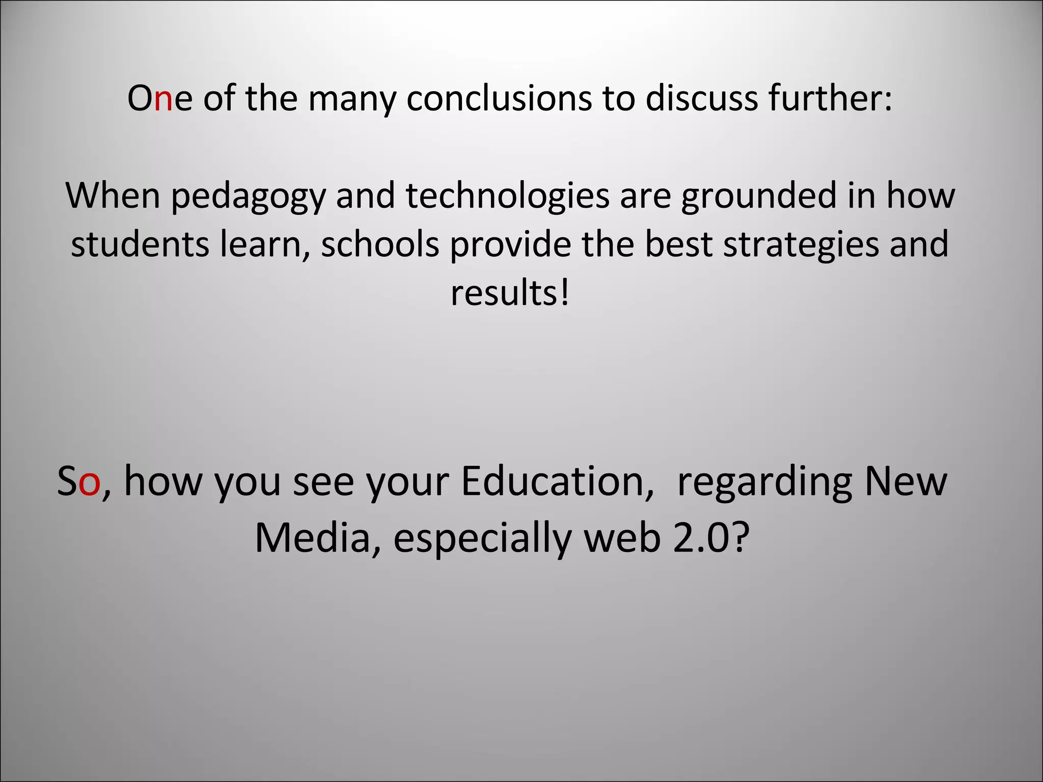 S o , how you see your Education,  regarding New Media, especially web 2.0? O n e of the many conclusions to discuss further: When pedagogy and technologies are grounded in how students learn, schools provide the best strategies and results! 