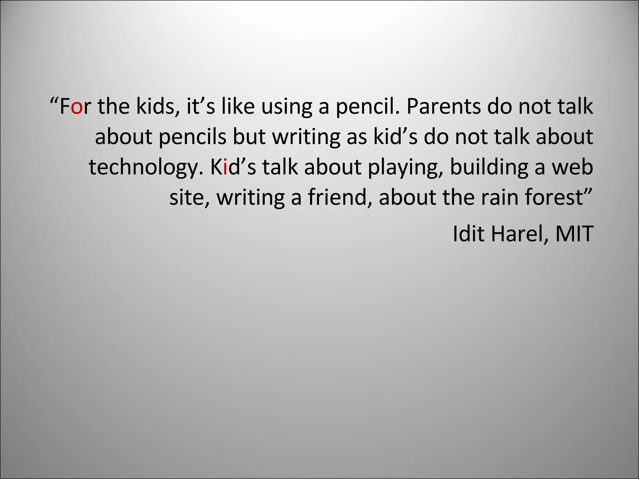 “ F o r the kids, it’s like using a pencil. Parents do not talk about pencils but writing as kid’s do not talk about technology. K i d’s talk about playing, building a web site, writing a friend, about the rain forest” Idit Harel, MIT 