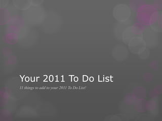 Your 2011 To Do List 11 things to add to your 2011 To Do List! 