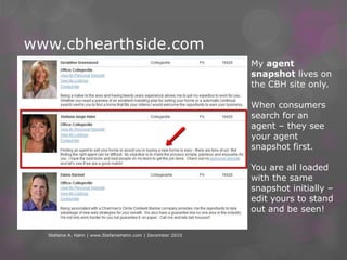 www.cbhearthside.comStefanie A. Hahn | www.StefanieHahn.com | December 2010My agent snapshot lives on the CBH site only.  When consumers search for an agent – they see your agent snapshot first.You are all loaded with the same snapshot initially – edit yours to stand out and be seen!
