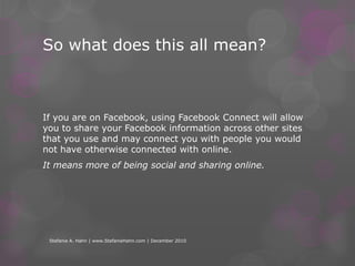 Facebook Connect Facebook allows us to connect with our families, friends, co-workers and past clients.  We load up our profiles with contact information, personal details, likes and dislikes and share updates with our entire friend list.  Websites can take advantage of this by allowing us to use our existing Facebook profile information.Stefanie A. Hahn | www.StefanieHahn.com | December 2010