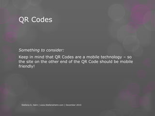 QR CodesBut what ARE they???  QR codes are tiny 2 dimension bar codes that smartphone users can scan to go directly to the web – a mobile site for your listing.Stefanie A. Hahn | www.StefanieHahn.com | December 2010