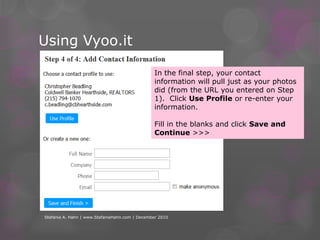 Using Vyoo.itStefanie A. Hahn | www.StefanieHahn.com | December 2010At the 3rd step, your photo and the our logos will come up, but may be blurry.  You can use them (depending on how they look) or upload new photos/logos.Fill in the blanks and click Save and Continue >>>