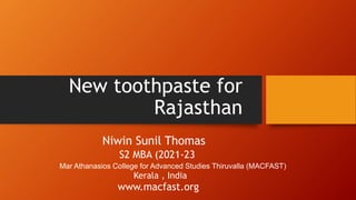 New toothpaste for
Rajasthan
Niwin Sunil Thomas
S2 MBA (2021-23
Mar Athanasios College for Advanced Studies Thiruvalla (MACFAST)
Kerala , India
www.macfast.org
 