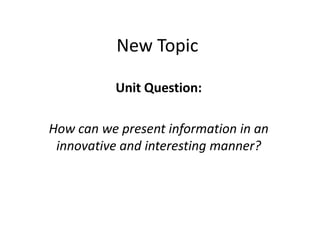 New Topic

          Unit Question:

How can we present information in an
 innovative and interesting manner?
 