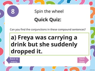 8 Spin the wheel
Back to
menu
Next
Slide
Quick Quiz:
Can you find the conjunctions in these compound sentences?
a) Freya was carrying a
drink but she suddenly
dropped it.
 