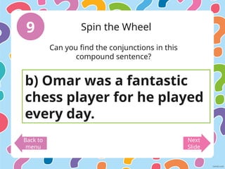 9 Spin the Wheel
Back to
menu
Next
Slide
b) Omar was a fantastic
chess player for he played
every day.
Can you find the conjunctions in this
compound sentence?
 