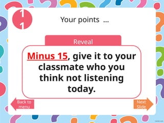 Reveal
1
1
Your points …
Minus 15, give it to your
classmate who you
think not listening
today.
Back to
menu
Next
Slide
 