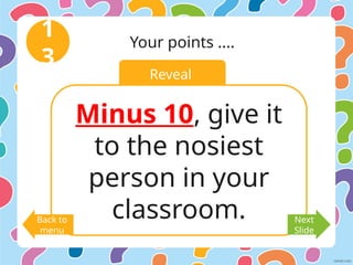 Reveal
1
3
Your points ....
Minus 10, give it
to the nosiest
person in your
classroom.
Back to
menu
Next
Slide
 