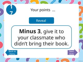 Reveal
1
7
Your points ...
Minus 3, give it to
your classmate who
didn’t bring their book.
Back to
menu
Next
Slide
 