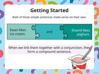 Getting Started
Both of these simple sentences make sense on their own.
Ewan likes
ice cream.
Shamil likes
yoghurt.
and
When we link them together with a conjunction, they
form a compound sentence.
 