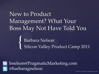 New to Product Management? What Your Boss May Not Have Told You Barbara Nelson Silicon Valley Product Camp 2011 bnelson@PragmaticMarketing.com @barbaragnelson © 2011 Pragmatic Marketing, Inc. 