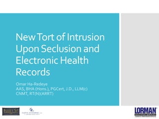 NewTort of Intrusion
UponSeclusion and
Electronic Health
Records
Omar Ha-Redeye
AAS, BHA (Hons.), PGCert, J.D., LLM(c)
CNMT, RT(N)(ARRT)
 