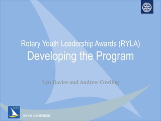 2013 RI CONVENTION
Rotary Youth Leadership Awards (RYLA)
Developing the Program
Lyn Davies and Andrew Cowling
 