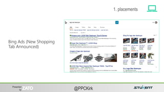 Presented
by @PPCKirk
Bing Ads (New Shopping
Tab Announced)
1. placements
 