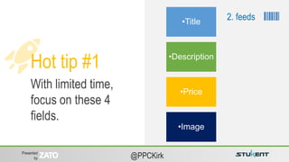 Presented
by @PPCKirk
Hot tip #1
With limited time,
focus on these 4
fields.
•Title
•Description
•Price
•Image
2. feeds
 