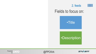 Presented
by @PPCKirk
•Title
•Description
Fields to focus on:
2. feeds
 