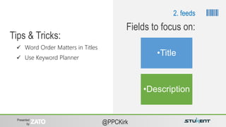 Presented
by @PPCKirk
 Word Order Matters in Titles
 Use Keyword Planner
Tips & Tricks:
•Title
•Description
Fields to focus on:
2. feeds
 