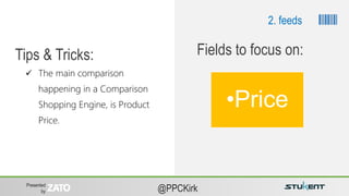 Presented
by @PPCKirk
 The main comparison
happening in a Comparison
Shopping Engine, is Product
Price.
Tips & Tricks:
•Price
Fields to focus on:
2. feeds
 