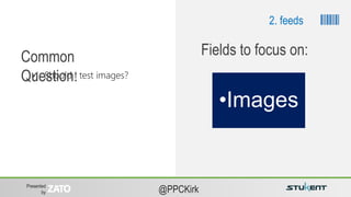 Presented
by @PPCKirk
 Should I test images?
Common
Question:
•Images
Fields to focus on:
2. feeds
 