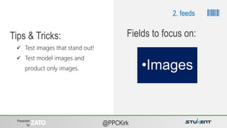 Presented
by @PPCKirk
 Test images that stand out!
 Test model images and
product only images.
Tips & Tricks:
•Images
Fields to focus on:
2. feeds
 