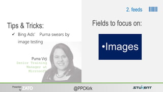 Presented
by @PPCKirk
 Bing Ads’ Purna swears by
image testing
Tips & Tricks:
•Images
Fields to focus on:
Purna Virji
Senior Training
Manager at
Microsoft
2. feeds
 