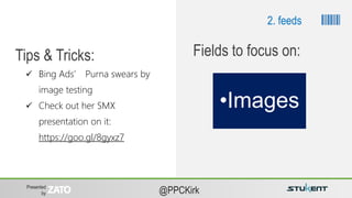 Presented
by @PPCKirk
 Bing Ads’ Purna swears by
image testing
 Check out her SMX
presentation on it:
https://goo.gl/8gyxz7
Tips & Tricks:
•Images
Fields to focus on:
2. feeds
 
