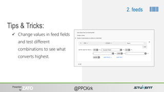 Presented
by @PPCKirk
2. feeds
 Change values in feed fields
and test different
combinations to see what
converts highest.
Tips & Tricks:
 