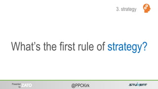 Presented
by @PPCKirk
What’s the first rule of strategy?
3. strategy
 