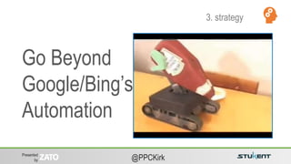 Presented
by @PPCKirk
Go Beyond
Google/Bing’s
Automation
3. strategy
 