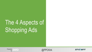 Presented
by @PPCKirk
The 4 Aspects of
Shopping Ads
 
