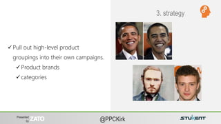 Presented
by @PPCKirk
 Pull out high-level product
groupings into their own campaigns.
 Product brands
 categories
3. strategy
 