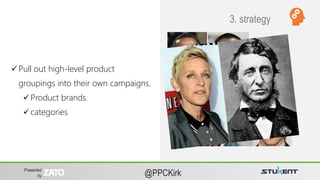 Presented
by @PPCKirk
 Pull out high-level product
groupings into their own campaigns.
 Product brands
 categories
3. strategy
 