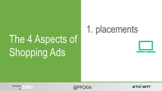 Presented
by @PPCKirk
1. placements
The 4 Aspects of
Shopping Ads
 