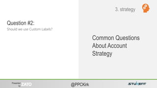 Presented
by @PPCKirk
Common Questions
About Account
Strategy
Should we use Custom Labels?
Question #2:
3. strategy
 