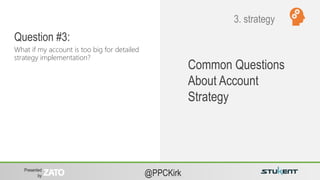 Presented
by @PPCKirk
Common Questions
About Account
Strategy
What if my account is too big for detailed
strategy implementation?
Question #3:
3. strategy
 
