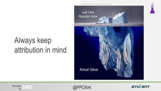 Presented
by @PPCKirk
Always keep
attribution in mind
Last Click
Reported Value
Actual Value
From Wikimedia Commons, the free media repository
 