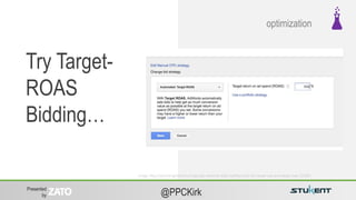 Presented
by @PPCKirk
Try Target-
ROAS
Bidding…
optimization
Image: http://searchengineland.com/google-adwords-adds-bidding-tools-for-target-cpa-and-target-roas-225085
 