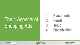 Presented
by @PPCKirk
The 4 Aspects of
Shopping Ads
1. Placements
2. Feeds
3. setup
4. Optimization
 