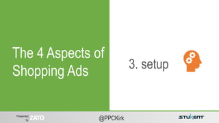 Presented
by @PPCKirk
3. setup
The 4 Aspects of
Shopping Ads
 