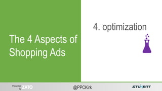 Presented
by @PPCKirk
4. optimization
The 4 Aspects of
Shopping Ads
 