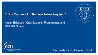 Online Resource for Staff new to teaching in HE
Higher Education Qualifications, Programmes and
Modules at GCU
 