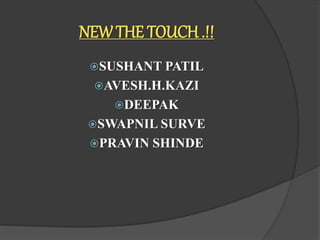 NEW THE TOUCH .!!
SUSHANT PATIL
AVESH.H.KAZI
DEEPAK
SWAPNIL SURVE
PRAVIN SHINDE
 