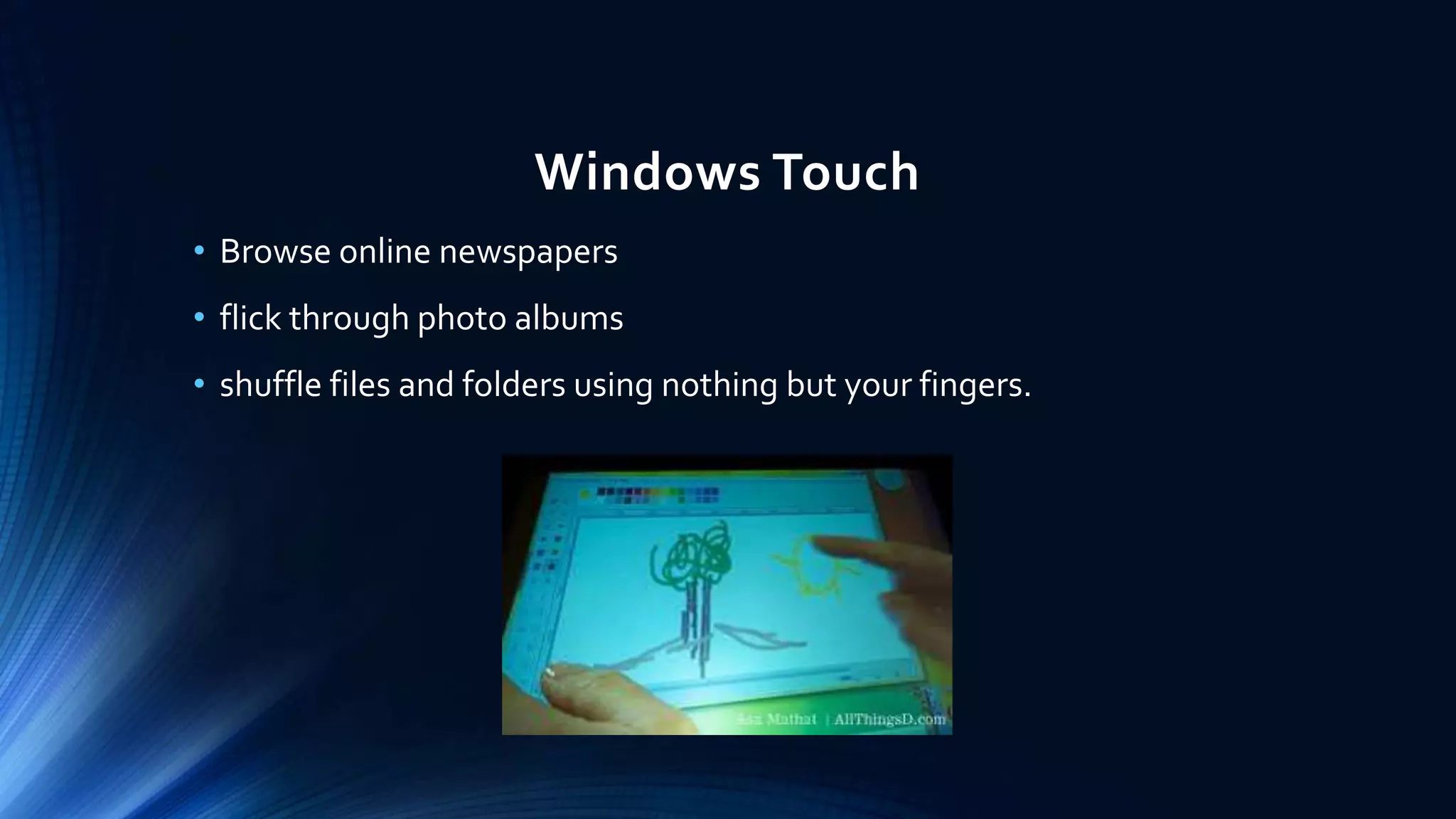 Windows Touch
• Browse online newspapers
• flick through photo albums
• shuffle files and folders using nothing but your fingers.
 
