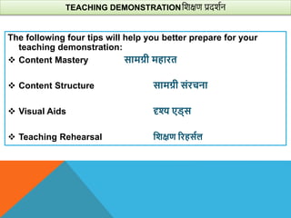 TEACHING DEMONSTRATIONविक्षण प्रदिशन
The following four tips will help you better prepare for your
teaching demonstration:
 Content Mastery सामग्री महारत
 Content Structure सामग्री संरचना
 Visual Aids दृश्य एि्स
 Teaching Rehearsal विक्षण ररहसाल
 