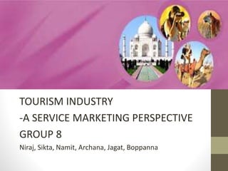 TOURISM INDUSTRY
-A SERVICE MARKETING PERSPECTIVE
GROUP 8
Niraj, Sikta, Namit, Archana, Jagat, Boppanna
 