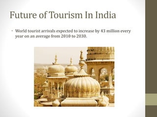 Future of Tourism In India
• World tourist arrivals expected to increase by 43 million every
year on an average from 2010 to 2030.
 