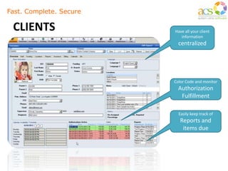 Fast. Complete. Secure
CLIENTS Have all your client
information
centralized
Color Code and monitor
Authorization
Fulfillment
Easily keep track of
Reports and
items due
 
